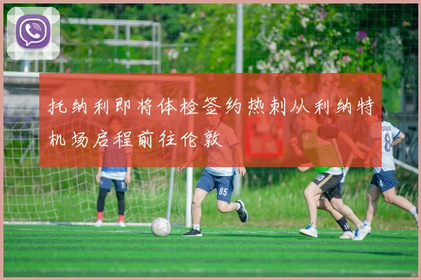 托纳利即将体检签约热刺从利纳特机场启程前往伦敦