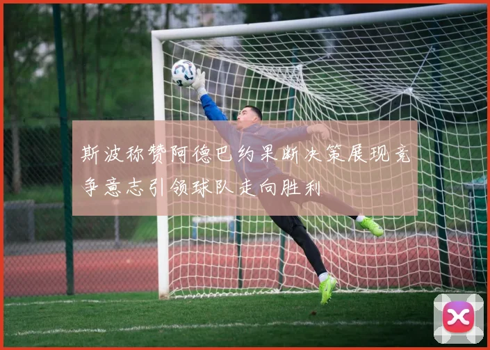 斯波称赞阿德巴约果断决策展现竞争意志引领球队走向胜利
