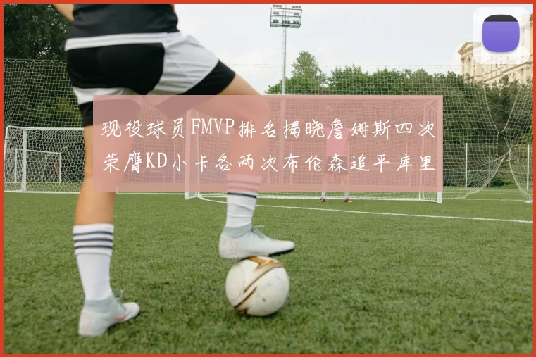 现役球员FMVP排名揭晓詹姆斯四次荣膺KD小卡各两次布伦森追平库里约基奇等人