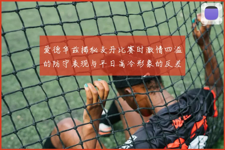 爱德华兹揭秘麦丹比赛时激情四溢的防守表现与平日高冷形象的反差