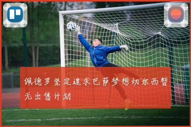 佩德罗坚定追求巴萨梦想切尔西暂无出售计划
