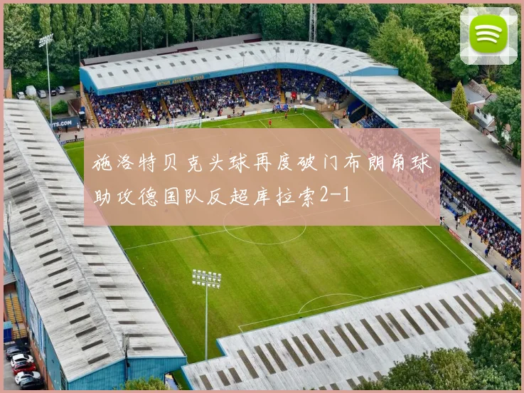 施洛特贝克头球再度破门布朗角球助攻德国队反超库拉索2-1