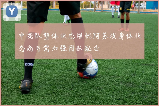 申花队整体状态堪忧阿苏埃身体状态尚可需加强团队配合