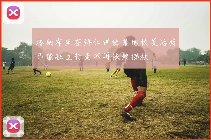 格纳布里在拜仁训练基地恢复治疗已能独立行走不再依赖拐杖