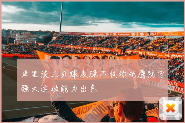 库里谈三分球表现不佳称老鹰防守强大运动能力出色
