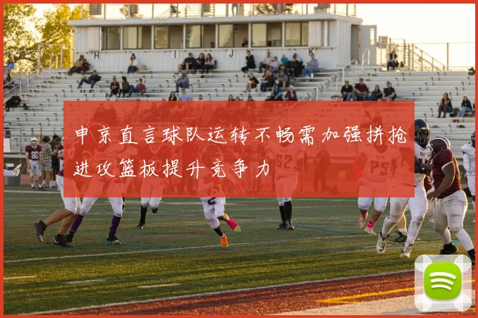 申京直言球队运转不畅需加强拼抢进攻篮板提升竞争力