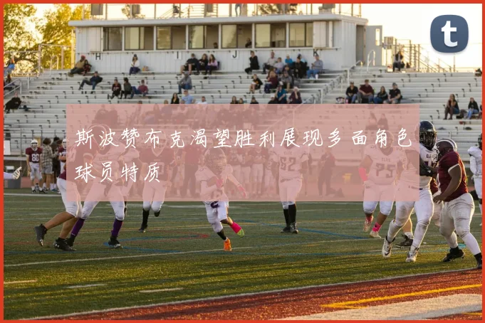 斯波赞布克渴望胜利展现多面角色球员特质
