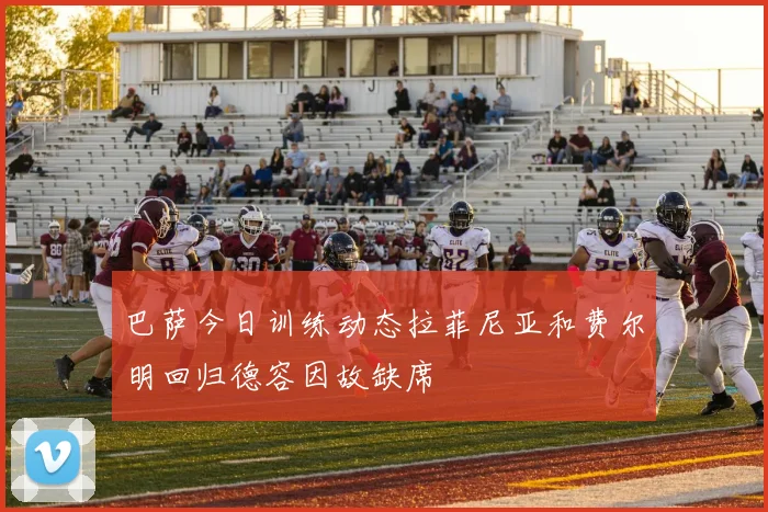 巴萨今日训练动态拉菲尼亚和费尔明回归德容因故缺席
