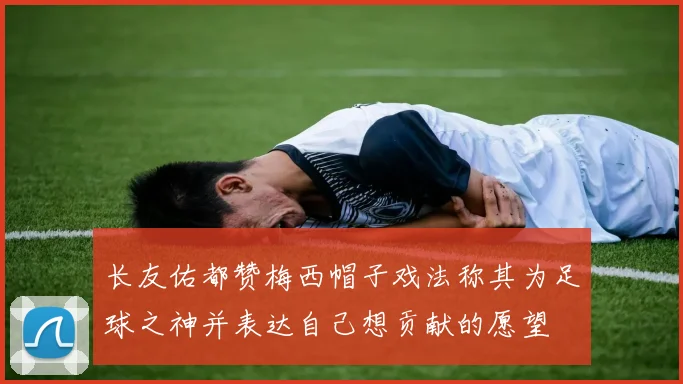 长友佑都赞梅西帽子戏法称其为足球之神并表达自己想贡献的愿望