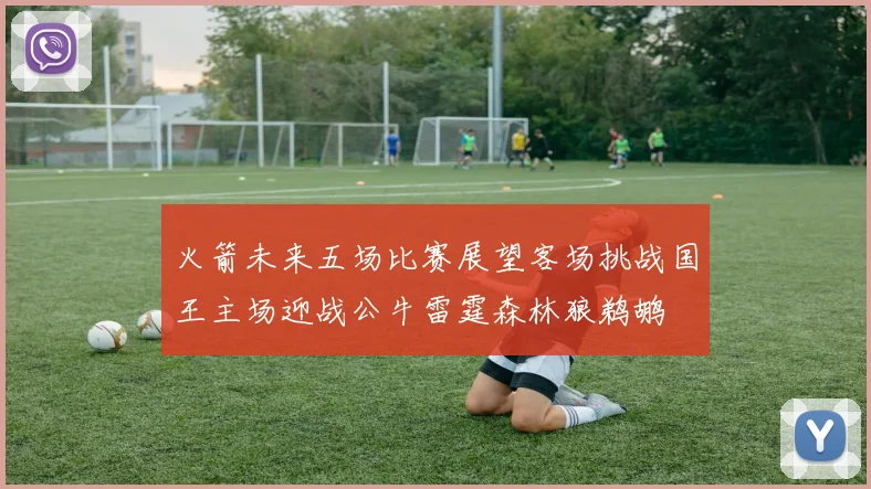 火箭未来五场比赛展望客场挑战国王主场迎战公牛雷霆森林狼鹈鹕