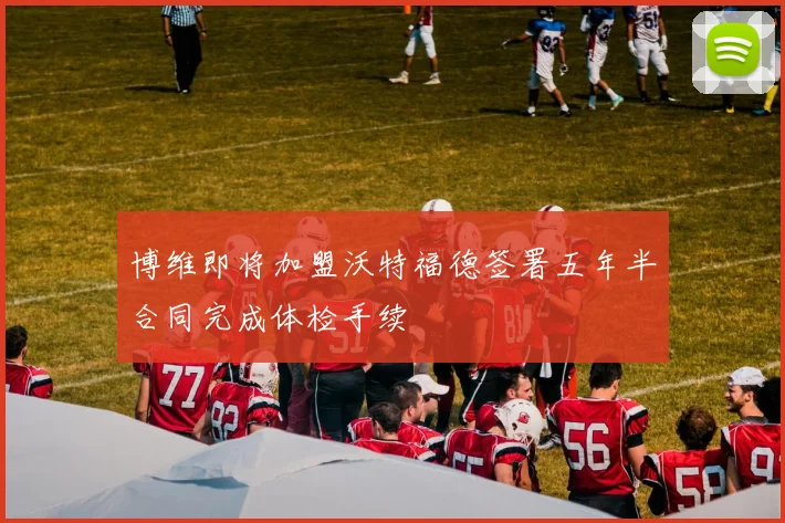博维即将加盟沃特福德签署五年半合同完成体检手续