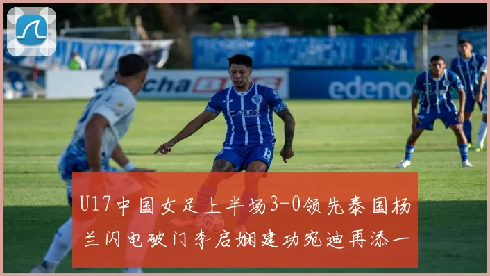 U17中国女足上半场3-0领先泰国杨兰闪电破门李启娴建功宛迪再添一分