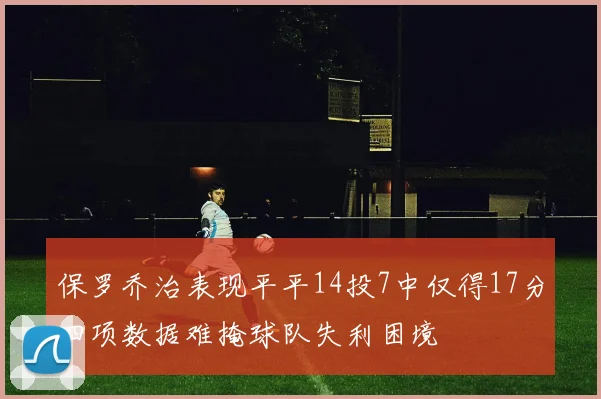 保罗乔治表现平平14投7中仅得17分四项数据难掩球队失利困境
