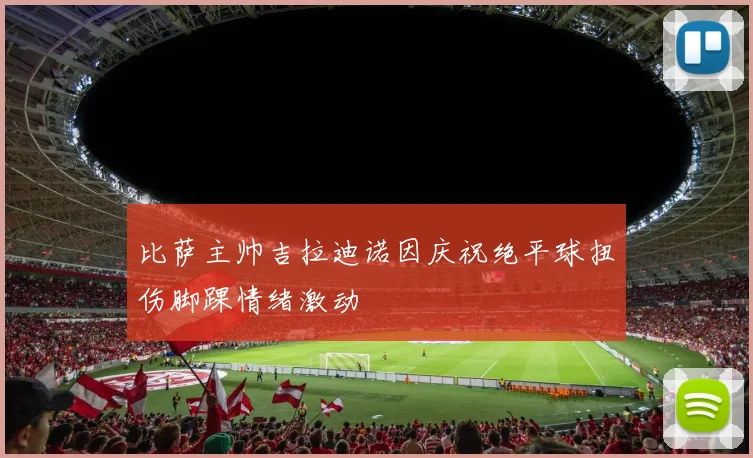 比萨主帅吉拉迪诺因庆祝绝平球扭伤脚踝情绪激动