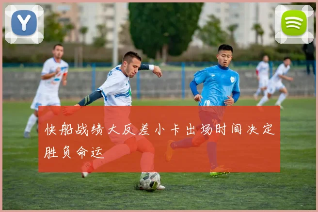 快船战绩大反差小卡出场时间决定胜负命运