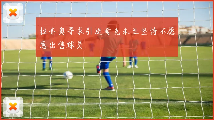 拉齐奥寻求引进奇克米兰坚持不愿意出售球员