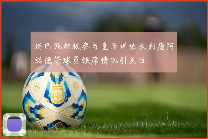 姆巴佩积极参与皇马训练米利唐阿诺德等球员缺席情况引关注