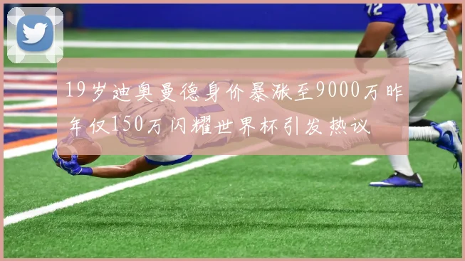 19岁迪奥曼德身价暴涨至9000万昨年仅150万闪耀世界杯引发热议