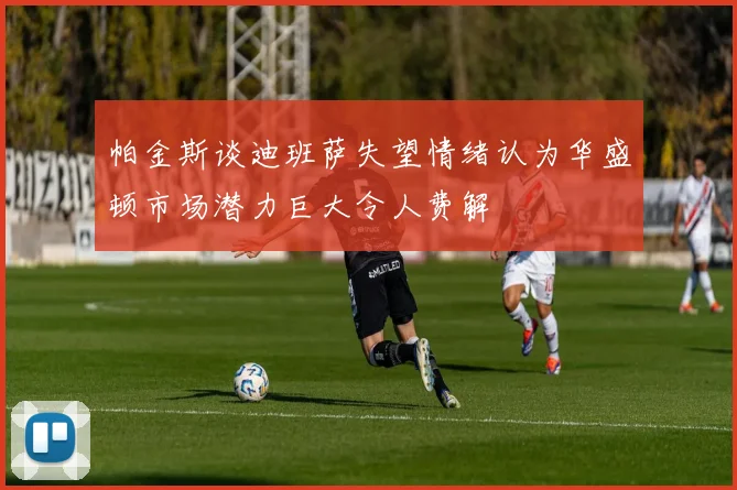 帕金斯谈迪班萨失望情绪认为华盛顿市场潜力巨大令人费解