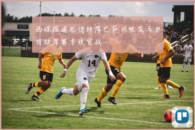 西媒报道孔德缺席巴萨训练亚马尔将缺席赛季收官战