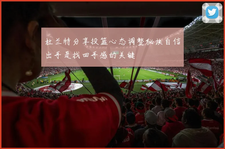 杜兰特分享投篮心态调整秘诀自信出手是找回手感的关键