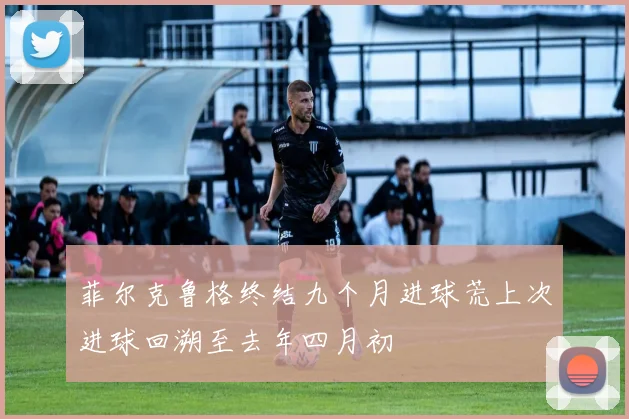菲尔克鲁格终结九个月进球荒上次进球回溯至去年四月初