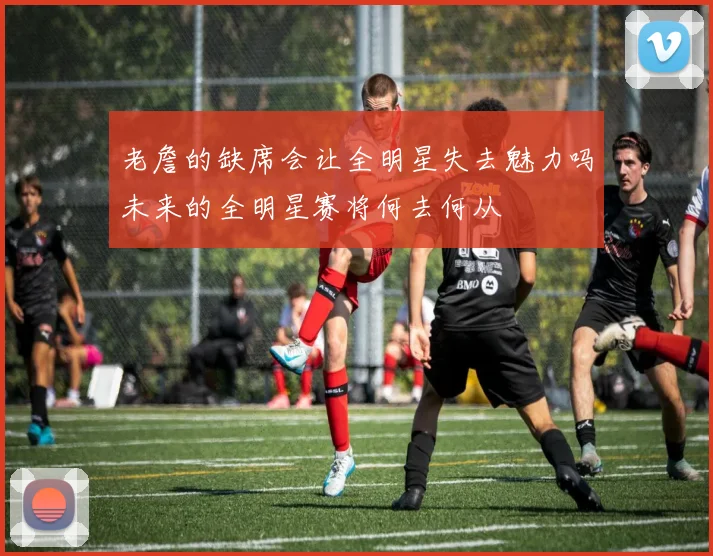 老詹的缺席会让全明星失去魅力吗未来的全明星赛将何去何从
