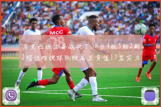 马克西独力奋战砍下38分4板5助2断2帽仍难挽球队败局正负值17显实力