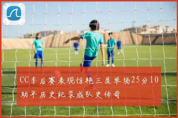 CC季后赛表现惊艳三度单场25分10助平历史纪录成队史传奇