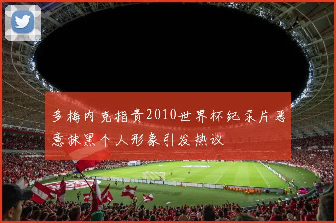 多梅内克指责2010世界杯纪录片恶意抹黑个人形象引发热议
