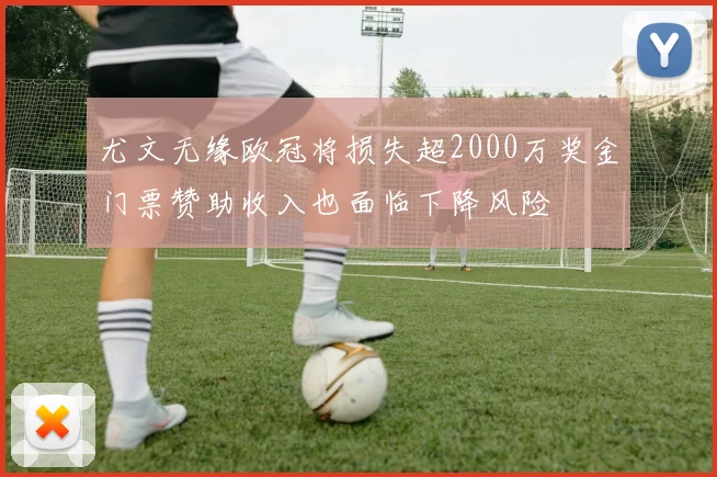 尤文无缘欧冠将损失超2000万奖金门票赞助收入也面临下降风险