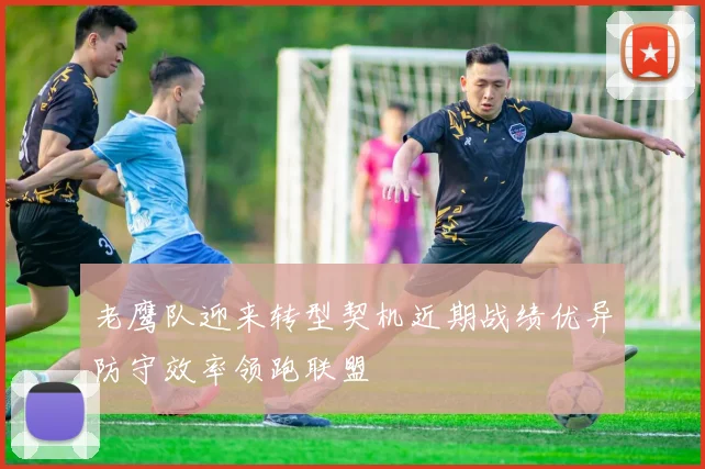 老鹰队迎来转型契机近期战绩优异防守效率领跑联盟