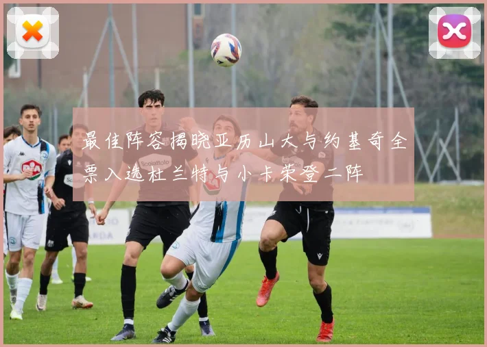 最佳阵容揭晓亚历山大与约基奇全票入选杜兰特与小卡荣登二阵