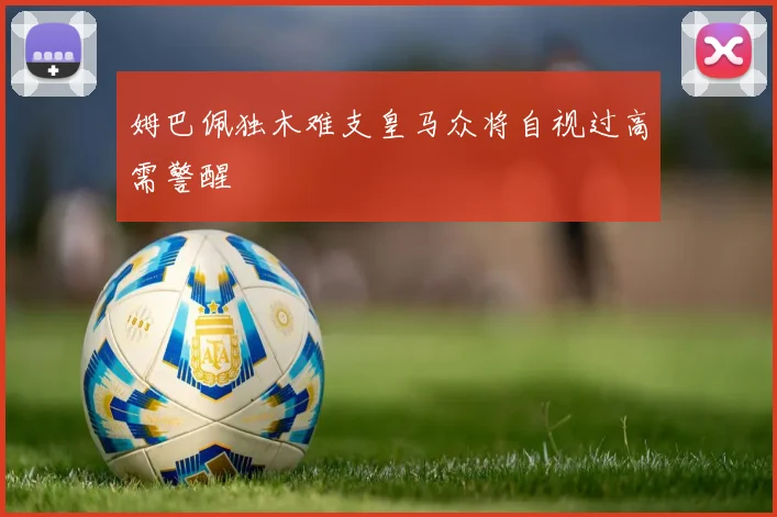 姆巴佩独木难支皇马众将自视过高需警醒
