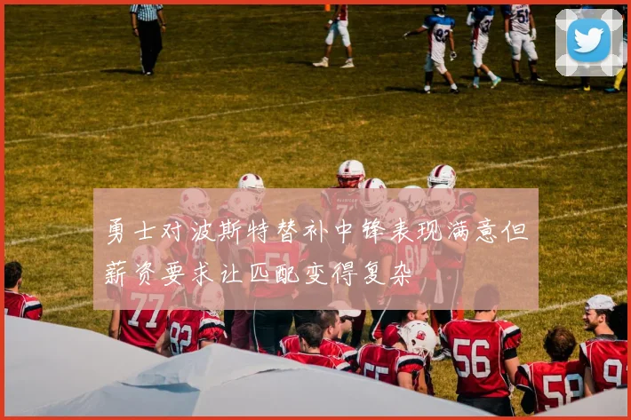 勇士对波斯特替补中锋表现满意但薪资要求让匹配变得复杂